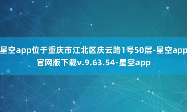 星空app位于重庆市江北区庆云路1号50层-星空app官网版下载v.9.63.54-星空app