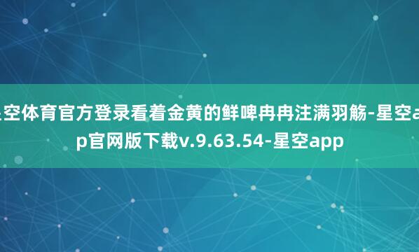 星空体育官方登录看着金黄的鲜啤冉冉注满羽觞-星空app官网版下载v.9.63.54-星空app