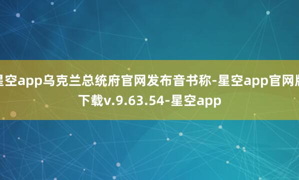 星空app乌克兰总统府官网发布音书称-星空app官网版下载v.9.63.54-星空app