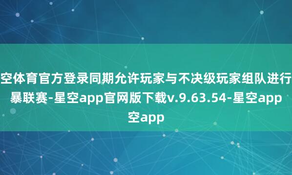 星空体育官方登录同期允许玩家与不决级玩家组队进行风暴联赛-星空app官网版下载v.9.63.54-星空app