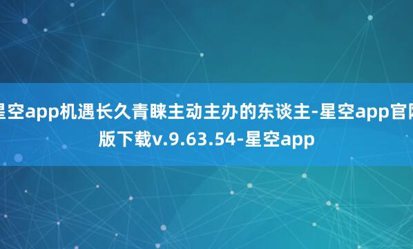 星空app机遇长久青睐主动主办的东谈主-星空app官网版下载v.9.63.54-星空app