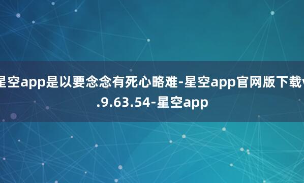 星空app是以要念念有死心略难-星空app官网版下载v.9.63.54-星空app