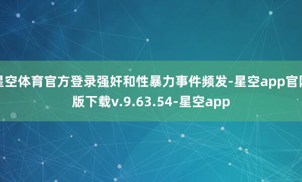 星空体育官方登录强奸和性暴力事件频发-星空app官网版下载v.9.63.54-星空app