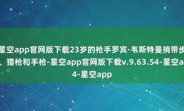 星空app官网版下载23岁的枪手罗宾·韦斯特曼捎带步枪、猎枪和手枪-星空app官网版下载v.9.63.54-星空app