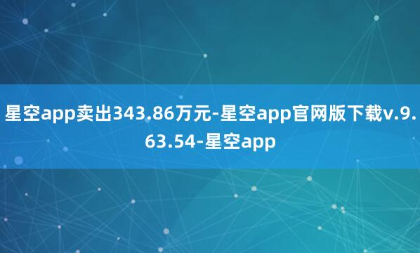 星空app卖出343.86万元-星空app官网版下载v.9.63.54-星空app