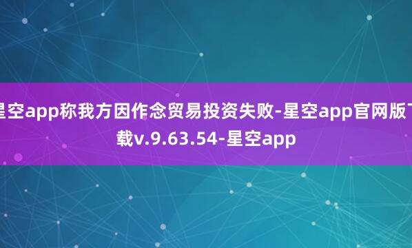 星空app称我方因作念贸易投资失败-星空app官网版下载v.9.63.54-星空app