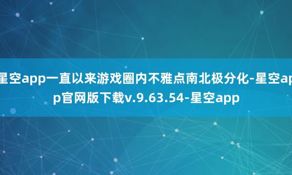 星空app一直以来游戏圈内不雅点南北极分化-星空app官网版下载v.9.63.54-星空app