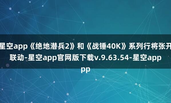 星空app《绝地潜兵2》和《战锤40K》系列行将张开联动-星空app官网版下载v.9.63.54-星空app