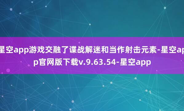 星空app游戏交融了谍战解迷和当作射击元素-星空app官网版下载v.9.63.54-星空app