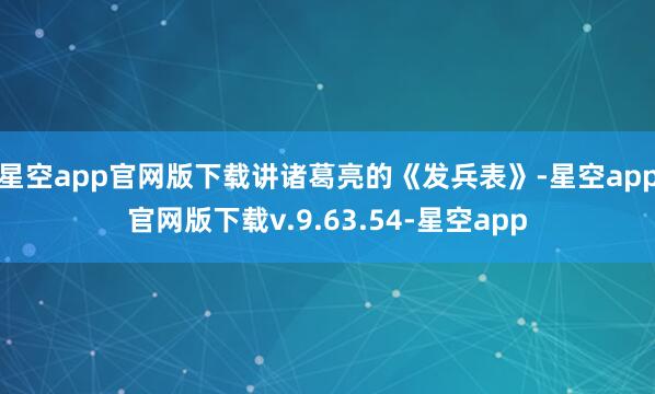 星空app官网版下载讲诸葛亮的《发兵表》-星空app官网版下载v.9.63.54-星空app