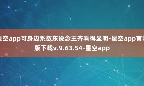 星空app可身边系数东说念主齐看得显明-星空app官网版下载v.9.63.54-星空app