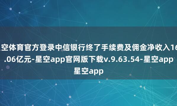 星空体育官方登录中信银行终了手续费及佣金净收入169.06亿元-星空app官网版下载v.9.63.54-星空app