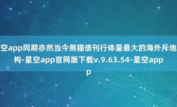 星空app同期亦然当今熊猫债刊行体量最大的海外斥地机构-星空app官网版下载v.9.63.54-星空app