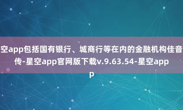 星空app包括国有银行、城商行等在内的金融机构佳音频传-星空app官网版下载v.9.63.54-星空app