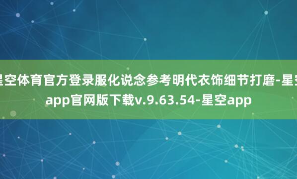 星空体育官方登录服化说念参考明代衣饰细节打磨-星空app官网版下载v.9.63.54-星空app