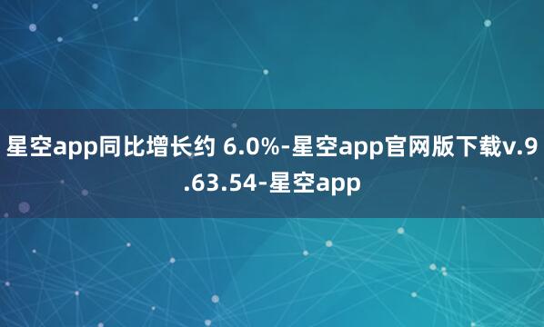 星空app同比增长约 6.0%-星空app官网版下载v.9.63.54-星空app
