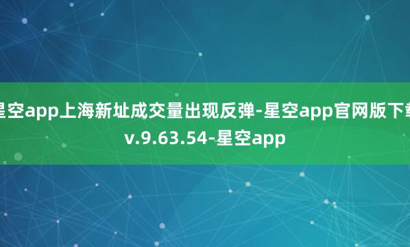 星空app上海新址成交量出现反弹-星空app官网版下载v.9.63.54-星空app