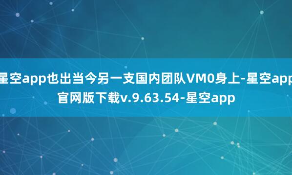 星空app也出当今另一支国内团队VM0身上-星空app官网版下载v.9.63.54-星空app