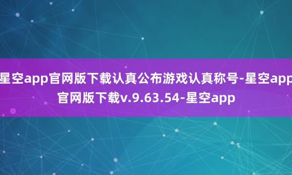 星空app官网版下载认真公布游戏认真称号-星空app官网版下载v.9.63.54-星空app