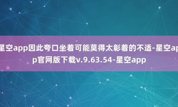 星空app因此夸口坐着可能莫得太彰着的不适-星空app官网版下载v.9.63.54-星空app