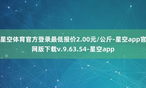 星空体育官方登录最低报价2.00元/公斤-星空app官网版下载v.9.63.54-星空app