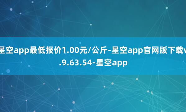 星空app最低报价1.00元/公斤-星空app官网版下载v.9.63.54-星空app