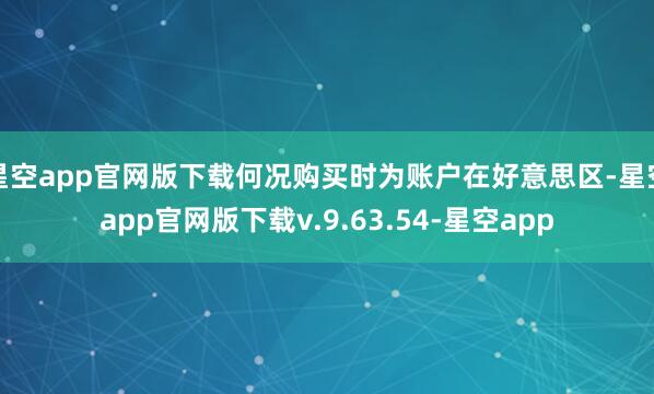 星空app官网版下载何况购买时为账户在好意思区-星空app官网版下载v.9.63.54-星空app