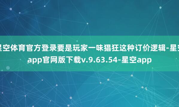 星空体育官方登录要是玩家一味猖狂这种订价逻辑-星空app官网版下载v.9.63.54-星空app