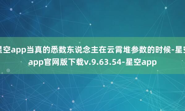 星空app当真的悉数东说念主在云霄堆参数的时候-星空app官网版下载v.9.63.54-星空app