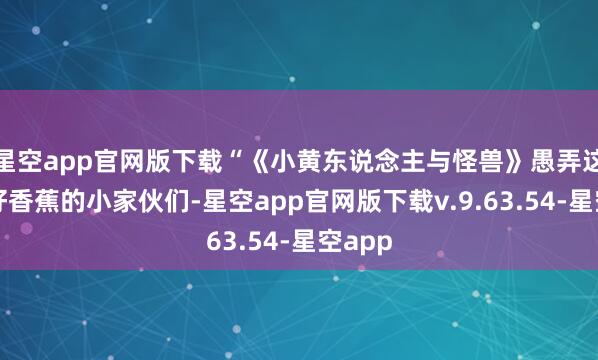 星空app官网版下载“《小黄东说念主与怪兽》愚弄这些嗜好香蕉的小家伙们-星空app官网版下载v.9.63.54-星空app