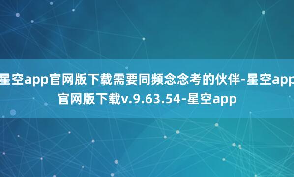 星空app官网版下载需要同频念念考的伙伴-星空app官网版下载v.9.63.54-星空app
