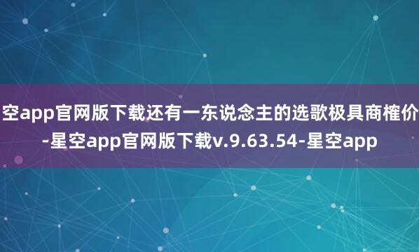 星空app官网版下载还有一东说念主的选歌极具商榷价值-星空app官网版下载v.9.63.54-星空app