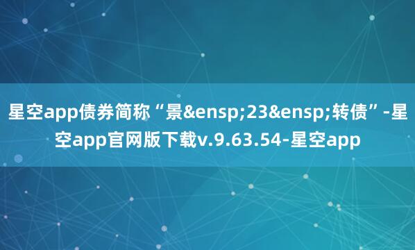 星空app债券简称“景 23 转债”-星空app官网版下载v.9.63.54-星空app
