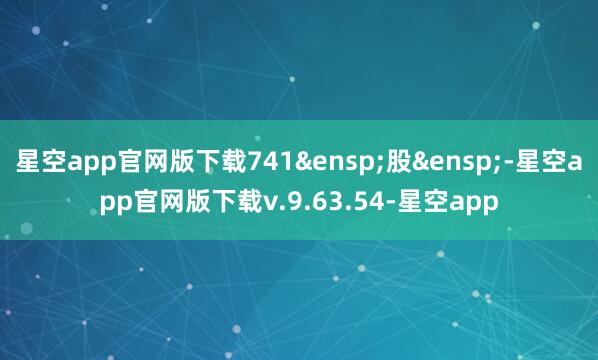 星空app官网版下载741 股 -星空app官网版下载v.9.63.54-星空app
