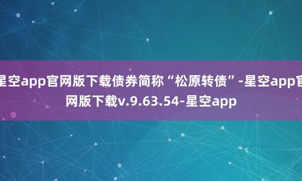 星空app官网版下载债券简称“松原转债”-星空app官网版下载v.9.63.54-星空app