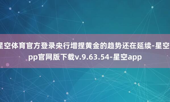 星空体育官方登录 央行增捏黄金的趋势还在延续-星空app官网版下载v.9.63.54-星空app