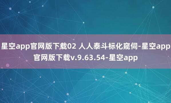 星空app官网版下载02 人人泰斗标化窥伺-星空app官网版下载v.9.63.54-星空app