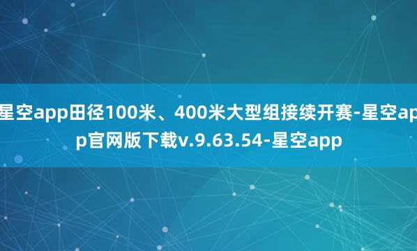 星空app田径100米、400米大型组接续开赛-星空app官网版下载v.9.63.54-星空app