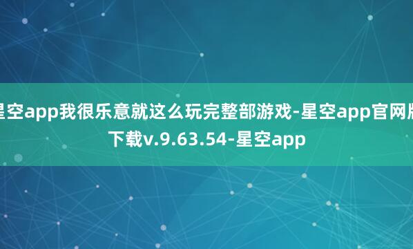 星空app我很乐意就这么玩完整部游戏-星空app官网版下载v.9.63.54-星空app