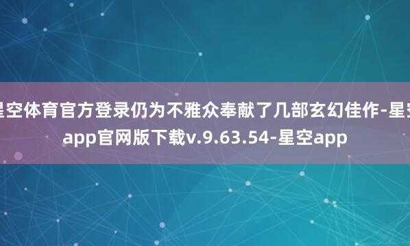 星空体育官方登录仍为不雅众奉献了几部玄幻佳作-星空app官网版下载v.9.63.54-星空app