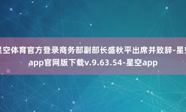 星空体育官方登录商务部副部长盛秋平出席并致辞-星空app官网版下载v.9.63.54-星空app