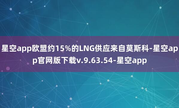 星空app 欧盟约15%的LNG供应来自莫斯科-星空app官网版下载v.9.63.54-星空app