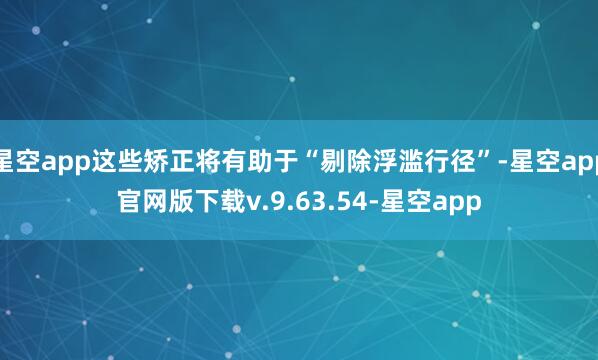 星空app这些矫正将有助于“剔除浮滥行径”-星空app官网版下载v.9.63.54-星空app