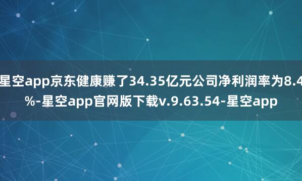 星空app京东健康赚了34.35亿元公司净利润率为8.4%-星空app官网版下载v.9.63.54-星空app