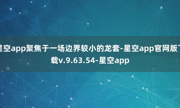 星空app聚焦于一场边界较小的龙套-星空app官网版下载v.9.63.54-星空app