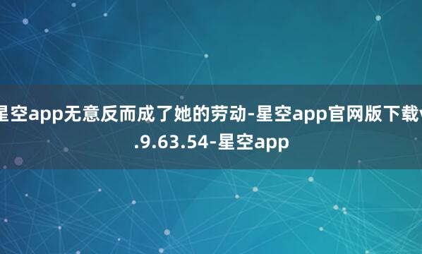 星空app无意反而成了她的劳动-星空app官网版下载v.9.63.54-星空app