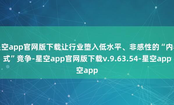 星空app官网版下载让行业堕入低水平、非感性的“内卷式”竞争-星空app官网版下载v.9.63.54-星空app