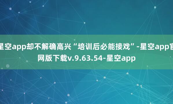 星空app却不解确高兴“培训后必能接戏”-星空app官网版下载v.9.63.54-星空app