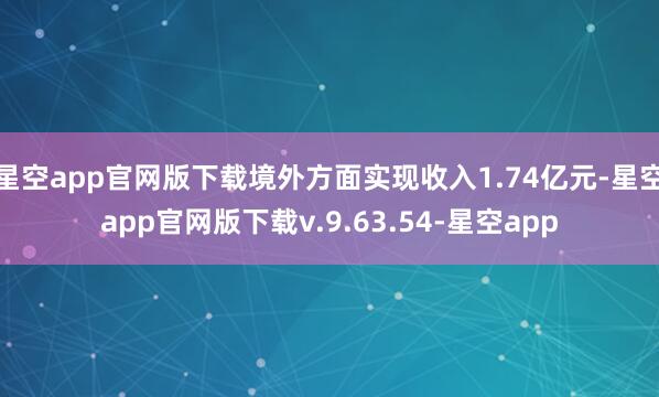 星空app官网版下载境外方面实现收入1.74亿元-星空app官网版下载v.9.63.54-星空app
