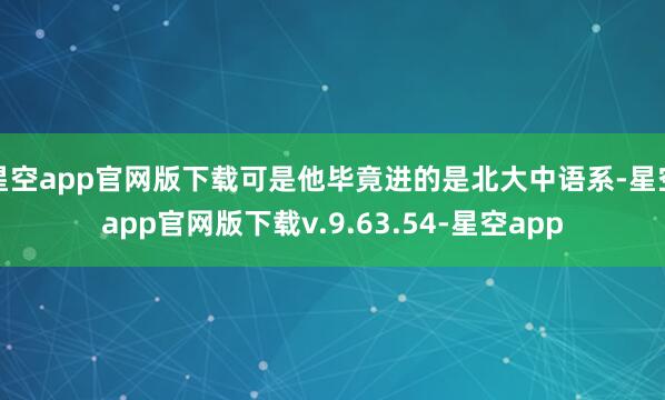 星空app官网版下载可是他毕竟进的是北大中语系-星空app官网版下载v.9.63.54-星空app